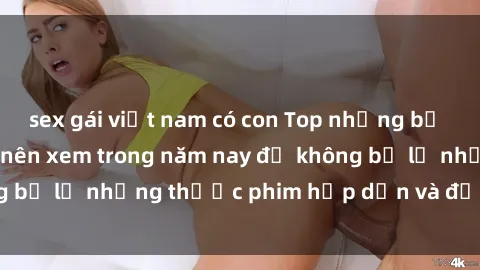 sex gái việt nam có con Top những bộ phim sex hay nhất nên xem trong năm nay để không bỏ lỡ những thước phim hấp dẫn và đầy kịch tính.