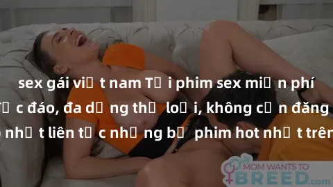 sex gái việt nam Tải phim sex miễn phí chất lượng cao độc đáo, đa dạng thể loại, không cần đăng ký tài khoản. Cập nhật liên tục những bộ phim hot nhất trên thị trường. Sự lựa chọn hàng đầu cho người y