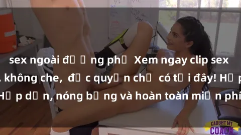 sex ngoài đường phố Xem ngay clip sex không che cực hot, không che,  độc quyền chỉ có tại đây! Hấp dẫn, nóng bỏng và hoàn toàn miễn phí, không thể bỏ qua!