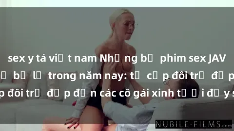 sex y tá việt nam Những bộ phim sex JAV hot nhất không thể bỏ lỡ trong năm nay: từ cặp đôi trẻ đẹp đến các cô gái xinh tươi đầy sức hút.