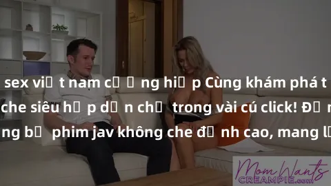 sex việt nam cưỡng hiếp Cùng khám phá thế giới jav không che siêu hấp dẫn chỉ trong vài cú click! Đắm chìm trong những bộ phim jav không che đỉnh cao, mang lại trải nghiệm thú vị và đầy kích thích.