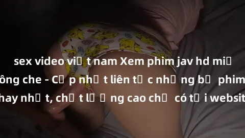 sex video việt nam Xem phim jav hd miễn phí đỉnh cao không che - Cập nhật liên tục những bộ phim sex hay nhất, chất lượng cao chỉ có tại website chuyên nghiệp hàng đầu.