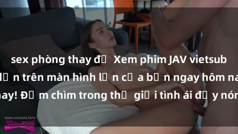 sex phòng thay đồ Xem phim JAV vietsub mới nhất và hấp dẫn trên màn hình lớn của bạn ngay hôm nay! Đắm chìm trong thế giới tình ái đầy nóng bỏng và kích thích.