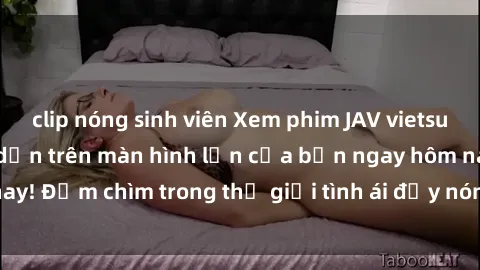 clip nóng sinh viên Xem phim JAV vietsub mới nhất và hấp dẫn trên màn hình lớn của bạn ngay hôm nay! Đắm chìm trong thế giới tình ái đầy nóng bỏng và kích thích.