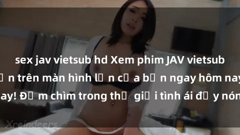 sex jav vietsub hd Xem phim JAV vietsub mới nhất và hấp dẫn trên màn hình lớn của bạn ngay hôm nay! Đắm chìm trong thế giới tình ái đầy nóng bỏng và kích thích.