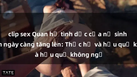 clip sex Quan hệ tình dục của nữ sinh Việt Nam ngày càng tăng lên: Thực hư và hậu quả không ngờ