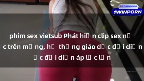 phim sex vietsub Phát hiện clip sex nữ sinh gây sốc trên mạng, hệ thống giáo dục đối diện áp lực lớn