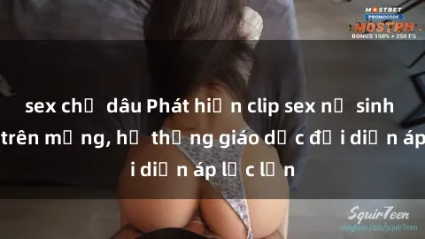 sex chị dâu Phát hiện clip sex nữ sinh gây sốc trên mạng, hệ thống giáo dục đối diện áp lực lớn