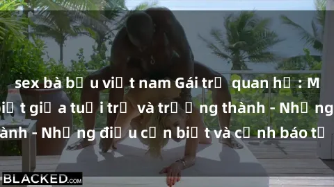 sex bà bầu việt nam Gái trẻ quan hệ: Mối quan hệ khác biệt giữa tuổi trẻ và trưởng thành - Những điều cần biết và cảnh báo từ chuyên gia