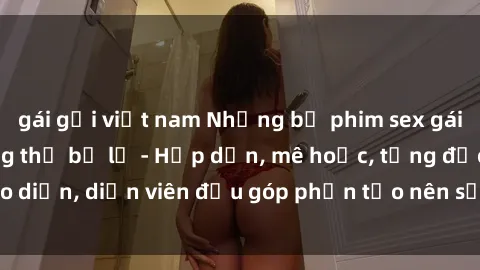 gái gọi việt nam Những bộ phim sex gái già đỉnh cao không thể bỏ lỡ - Hấp dẫn, mê hoặc, từng đạo diễn, diễn viên đều góp phần tạo nên sự hấp dẫn, kích thích.