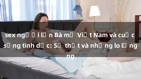 sex người lớn Bà mẹ Việt Nam và cuộc sống tình dục: Sự thật và những lo lắng