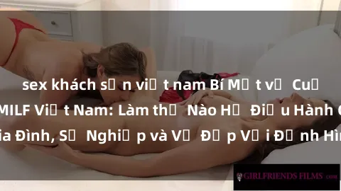 sex khách sạn việt nam Bí Mật về Cuộc Sống Của Các MILF Việt Nam: Làm thế Nào Họ Điều Hành Gia Đình, Sự Nghiệp và Vẻ Đẹp Với Định Hình Văn Hóa Đương Đại