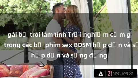 gái bị trói làm tình Trải nghiệm cảm giác mới lạ trong các bộ phim sex BDSM hấp dẫn và sống động
