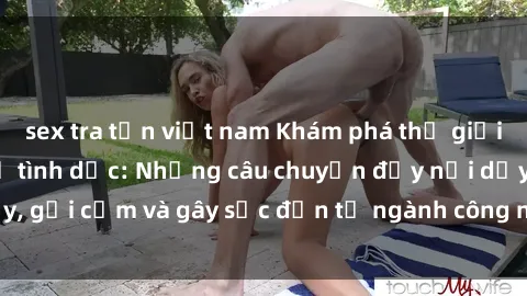 sex tra tấn việt nam Khám phá thế giới của phim sex nô lệ tình dục: Những câu chuyện đầy nổi dậy, gợi cảm và gây sốc đến từ ngành công nghiệp giải trí đen tối