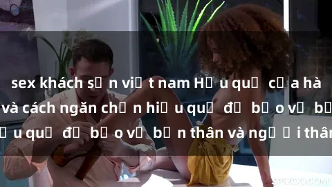 sex khách sạn việt nam Hậu quả của hành vi bạo dâm sex và cách ngăn chặn hiệu quả để bảo vệ bản thân và người thân