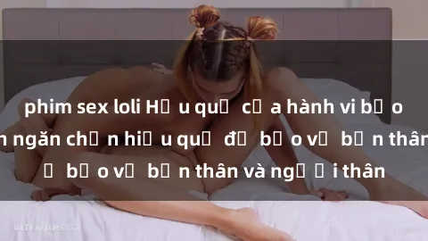 phim sex loli Hậu quả của hành vi bạo dâm sex và cách ngăn chặn hiệu quả để bảo vệ bản thân và người thân