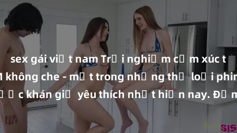 sex gái việt nam Trải nghiệm cảm xúc thăng hoa với jav SM không che - một trong những thể loại phim người lớn được khán giả yêu thích nhất hiện nay. Đảm bảo đem lại sự hấp dẫn, kích thích tối đa cho n