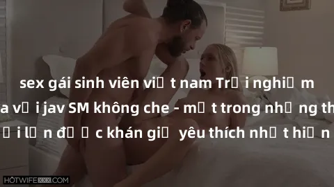 sex gái sinh viên việt nam Trải nghiệm cảm xúc thăng hoa với jav SM không che - một trong những thể loại phim người lớn được khán giả yêu thích nhất hiện nay. Đảm bảo đem lại sự hấp dẫn, kích thích tố