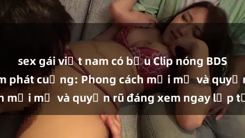 sex gái việt nam có bầu Clip nóng BDSM khiến người xem phát cuồng: Phong cách mới mẻ và quyến rũ đáng xem ngay lập tức!