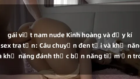 gái việt nam nude Kinh hoàng và đầy kích thích với phim sex tra tấn: Câu chuyện đen tối và khả năng đánh thức bản năng tiềm ẩn trong con người
