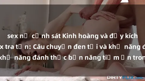 sex nữ cảnh sát Kinh hoàng và đầy kích thích với phim sex tra tấn: Câu chuyện đen tối và khả năng đánh thức bản năng tiềm ẩn trong con người