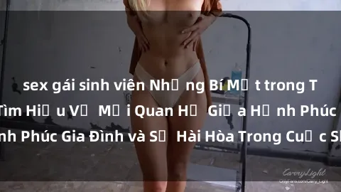 sex gái sinh viên Những Bí Mật trong Tình Dục Gia Đình: Tìm Hiểu Về Mối Quan Hệ Giữa Hạnh Phúc Gia Đình và Sự Hài Hòa Trong Cuộc Sống Tình Dục
