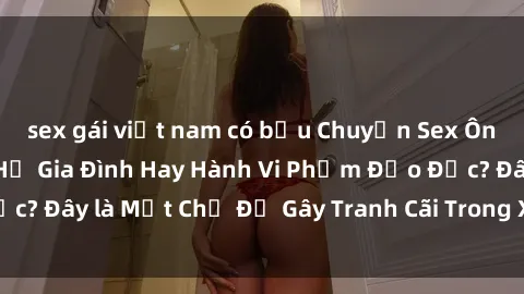 sex gái việt nam có bầu Chuyện Sex Ông Cháu: Mối Quan Hệ Gia Đình Hay Hành Vi Phạm Đạo Đức? Đây là Một Chủ Đề Gây Tranh Cãi Trong Xã Hội Hiện Nay.