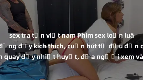 sex tra tấn việt nam Phim sex loạn luân Nhật Bản: Hành động đầy kích thích, cuốn hút từ đầu đến cuối. Những cảnh quay đầy nhiệt huyết, đưa người xem vào thế giới độc đáo của tình thân. Đừng bỏ lỡ!