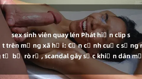 sex sinh viên quay lén Phát hiện clip sex quay lén hot nhất trên mạng xã hội: Cận cảnh cuộc sống riêng tư bị rò rỉ, scandal gây sốc khiến dân mạng không khỏi bàng hoàng