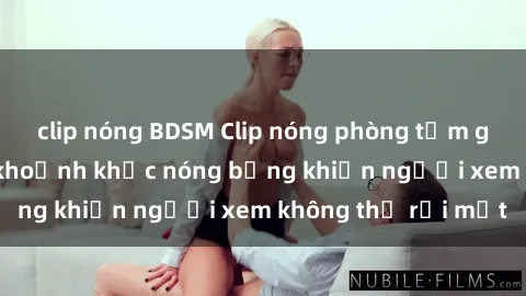 clip nóng BDSM Clip nóng phòng tắm gây sốt: Cận cảnh khoảnh khắc nóng bỏng khiến người xem không thể rời mắt