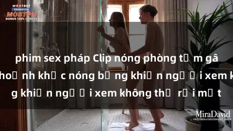 phim sex pháp Clip nóng phòng tắm gây sốt: Cận cảnh khoảnh khắc nóng bỏng khiến người xem không thể rời mắt