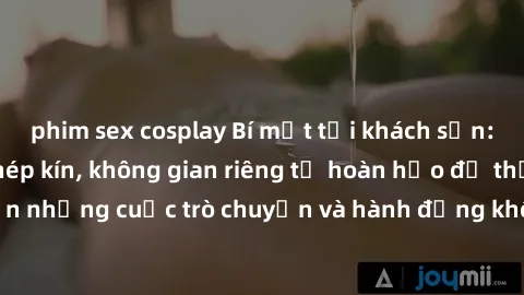 phim sex cosplay Bí mật tại khách sạn: Phòng quay lén khép kín, không gian riêng tư hoàn hảo để thực hiện những cuộc trò chuyện và hành động không bị người khác phát hiện.