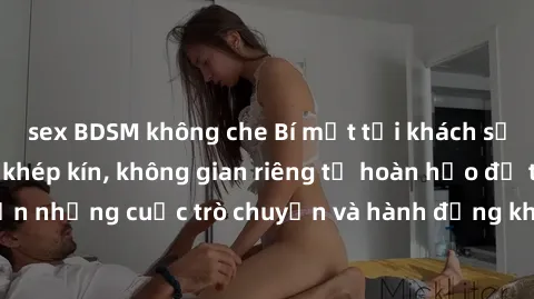 sex BDSM không che Bí mật tại khách sạn: Phòng quay lén khép kín, không gian riêng tư hoàn hảo để thực hiện những cuộc trò chuyện và hành động không bị người khác phát hiện.