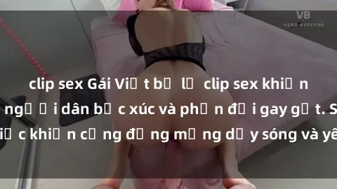 clip sex Gái Việt bị lộ clip sex khiến dư luận dậy sóng, người dân bức xúc và phản đối gay gắt. Sự việc khiến cộng đồng mạng dậy sóng và yêu cầu xử lý nghiêm ngặt.