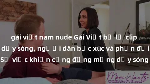 gái việt nam nude Gái Việt bị lộ clip sex khiến dư luận dậy sóng, người dân bức xúc và phản đối gay gắt. Sự việc khiến cộng đồng mạng dậy sóng và yêu cầu xử lý nghiêm ngặt.