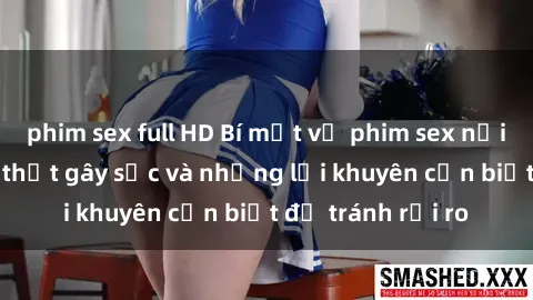 phim sex full HD Bí mật về phim sex nơi công cộng: Sự thật gây sốc và những lời khuyên cần biết để tránh rủi ro