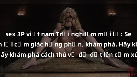 sex 3P việt nam Trải nghiệm mới lạ: Sex trong xe hơi đem lại cảm giác hưng phấn, khám phá. Hãy khám phá cách thú vị để đốt lên cảm xúc trong cuộc tình!