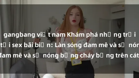 gangbang việt nam Khám phá những trải nghiệm độc đáo tại sex bãi biển: Làn sóng đam mê và sự nóng bỏng cháy bỏng trên cát trắng