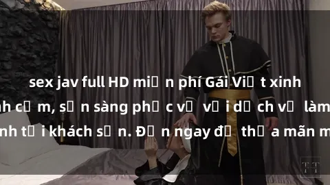 sex jav full HD miễn phí Gái Việt xinh đẹp, nồng nàn tình cảm, sẵn sàng phục vụ với dịch vụ làm tình tại khách sạn. Đến ngay để thỏa mãn mọi khao khát của bạn!