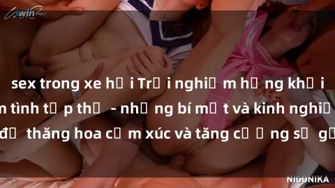 sex trong xe hơi Trải nghiệm hứng khởi cùng với việc làm tình tập thể - những bí mật và kinh nghiệm để thăng hoa cảm xúc và tăng cường sự gắn kết trong mối quan hệ