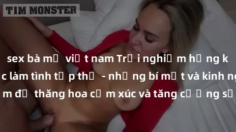 sex bà mẹ việt nam Trải nghiệm hứng khởi cùng với việc làm tình tập thể - những bí mật và kinh nghiệm để thăng hoa cảm xúc và tăng cường sự gắn kết trong mối quan hệ