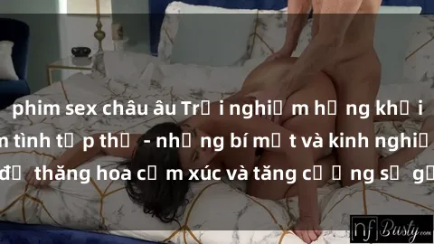 phim sex châu âu Trải nghiệm hứng khởi cùng với việc làm tình tập thể - những bí mật và kinh nghiệm để thăng hoa cảm xúc và tăng cường sự gắn kết trong mối quan hệ