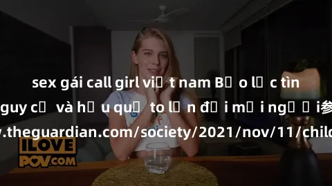 sex gái call girl việt nam Bạo lực tình dục trong nhóm: nguy cơ và hậu quả to lớn đối mọi người参考: https://www.theguardian.com/society/2021/nov/11/children-as-young-as-four-are-being-sexually-abused-b