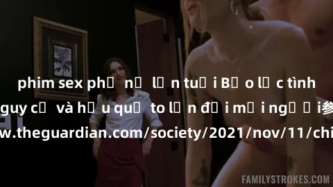 phim sex phụ nữ lớn tuổi Bạo lực tình dục trong nhóm: nguy cơ và hậu quả to lớn đối mọi người参考: https://www.theguardian.com/society/2021/nov/11/children-as-young-as-four-are-being-sexually-abused-by-