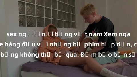 sex người nổi tiếng việt nam Xem ngay phim sex bukkake hàng đầu với những bộ phim hấp dẫn, cảnh quay nóng bỏng không thể bỏ qua. Đảm bảo bạn sẽ hài lòng với trải nghiệm mới lạ này!