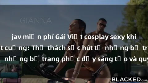 jav miễn phí Gái Việt cosplay sexy khiến fan hâm mộ phát cuồng: Thử thách sức hút từ những bộ trang phục đầy sáng tạo và quyến rũ!