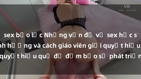 sex bạo lực Những vấn đề về sex học sinh: Các yếu tố ảnh hưởng và cách giáo viên giải quyết hiệu quả để đảm bảo sự phát triển toàn diện.