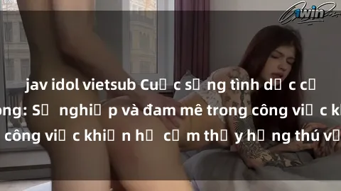 jav idol vietsub Cuộc sống tình dục của nhân viên văn phòng: Sự nghiệp và đam mê trong công việc khiến họ cảm thấy hứng thú với tình dục?