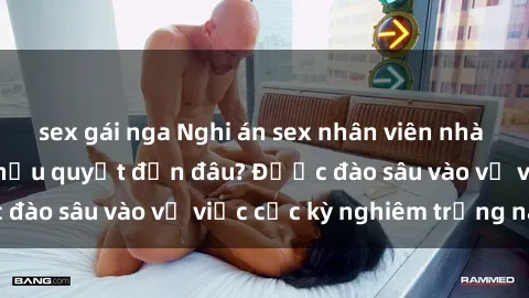 sex gái nga Nghi án sex nhân viên nhà hàng: Hậu quả và hậu quyết đến đâu? Được đào sâu vào vụ việc cực kỳ nghiêm trọng này.
