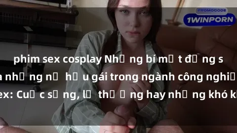 phim sex cosplay Những bí mật đằng sau cuộc sống của những nữ hầu gái trong ngành công nghiệp sex: Cuộc sống, lẽ thường hay những khó khăn mà họ phải đối mặt.